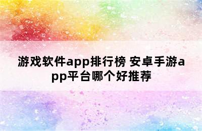 游戏软件app排行榜 安卓手游app平台哪个好推荐